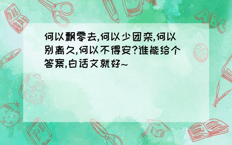 何以飘零去,何以少团栾,何以别离久,何以不得安?谁能给个答案,白话文就好~