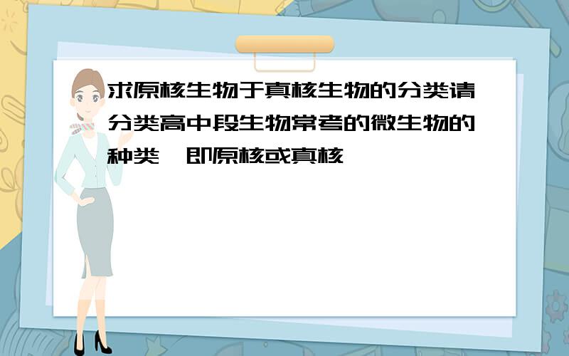 求原核生物于真核生物的分类请分类高中段生物常考的微生物的种类,即原核或真核,