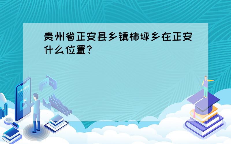 贵州省正安县乡镇柿坪乡在正安什么位置?