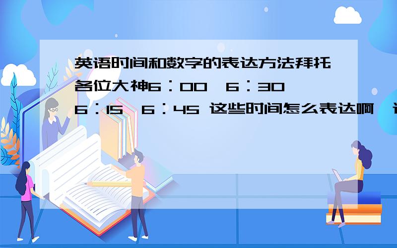 英语时间和数字的表达方法拜托各位大神6：00,6：30,6：15,6：45 这些时间怎么表达啊、还有165这个数字怎么表达啊、只要教我表达方法就行、好人有好报