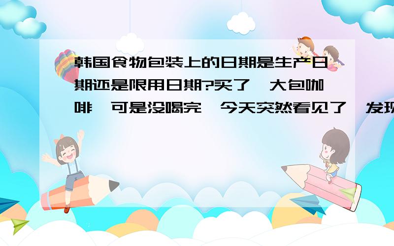 韩国食物包装上的日期是生产日期还是限用日期?买了一大包咖啡…可是没喝完…今天突然看见了…发现上面有一个日期…2014.2月…所以请问上面是一般韩国的食物食品上印的是生产日期还是