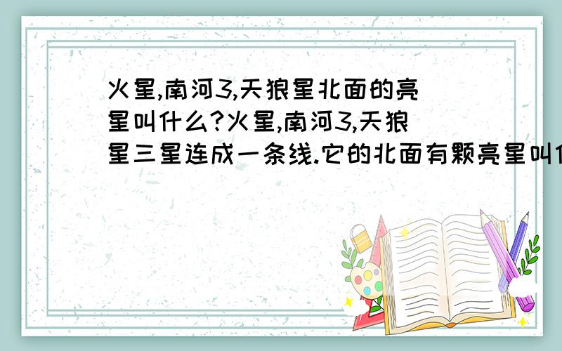 火星,南河3,天狼星北面的亮星叫什么?火星,南河3,天狼星三星连成一条线.它的北面有颗亮星叫什么?也就是现在头顶正上方的那颗星.