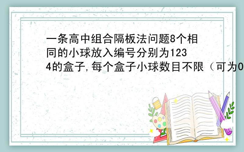 一条高中组合隔板法问题8个相同的小球放入编号分别为1234的盒子,每个盒子小球数目不限（可为0）,有多少种放法?怎么用隔板法做