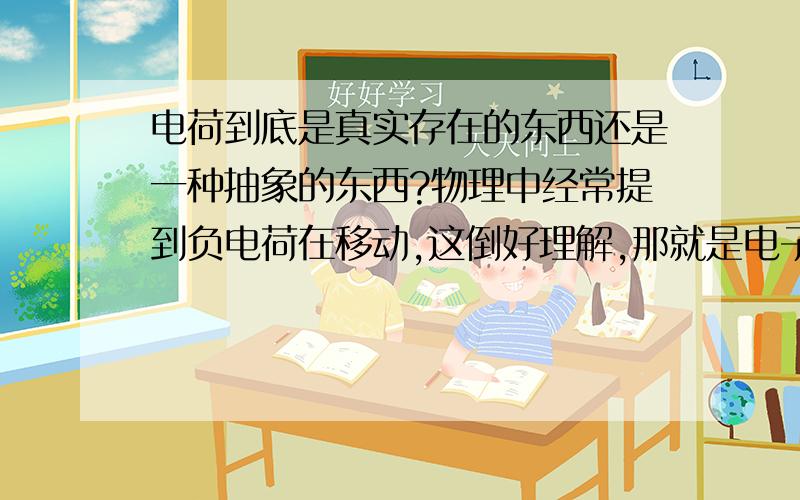 电荷到底是真实存在的东西还是一种抽象的东西?物理中经常提到负电荷在移动,这倒好理解,那就是电子在电荷到底是真实存在的东西还是一种抽象的东西?物理中经常提到负电荷在移动,这倒