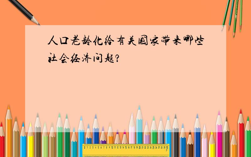 人口老龄化给有关国家带来哪些社会经济问题?