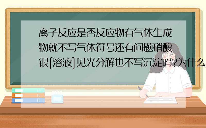 离子反应是否反应物有气体生成物就不写气体符号还有问题硝酸银[溶液]见光分解也不写沉淀吗?为什么? CO2有没有还原性,为什么?