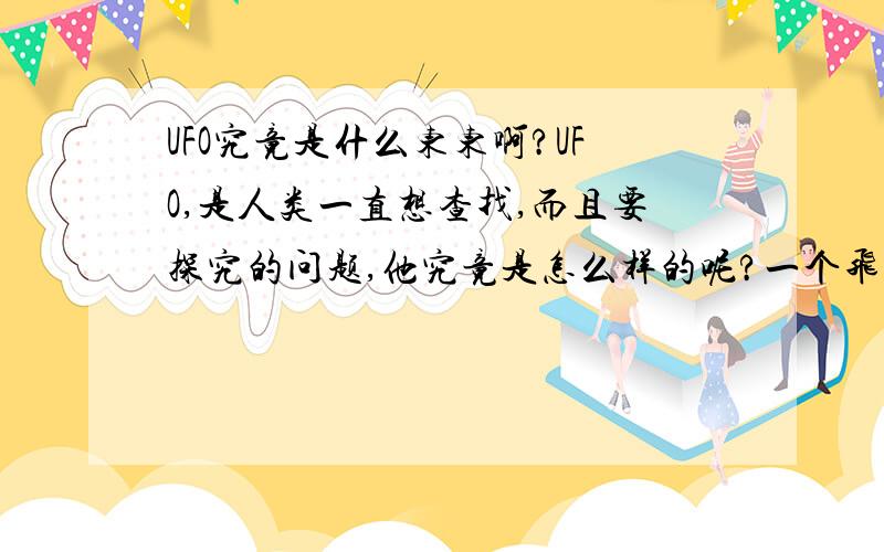 UFO究竟是什么东东啊?UFO,是人类一直想查找,而且要探究的问题,他究竟是怎么样的呢?一个飞盘,还是一架飞船呢?人类将继续探索.