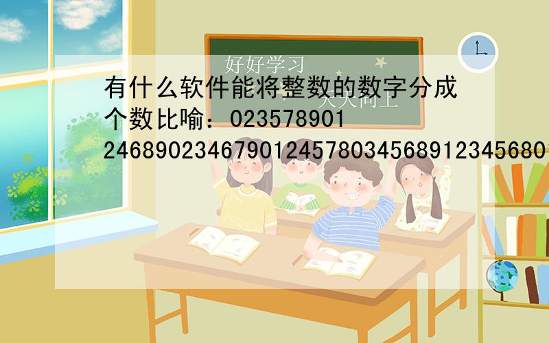 有什么软件能将整数的数字分成个数比喻：0235789012468902346790124578034568912345680134568123456913457891345678将它分成：0 2 3 5 7 8 90 1 2 4 6 8 90 2 3 4 6 7 90 1 2 4 5 7 80 3 4 5 6 8 91 2 3 4 5 6 80 1 3 4 5 6 81 2 3 4 5 6 91 3