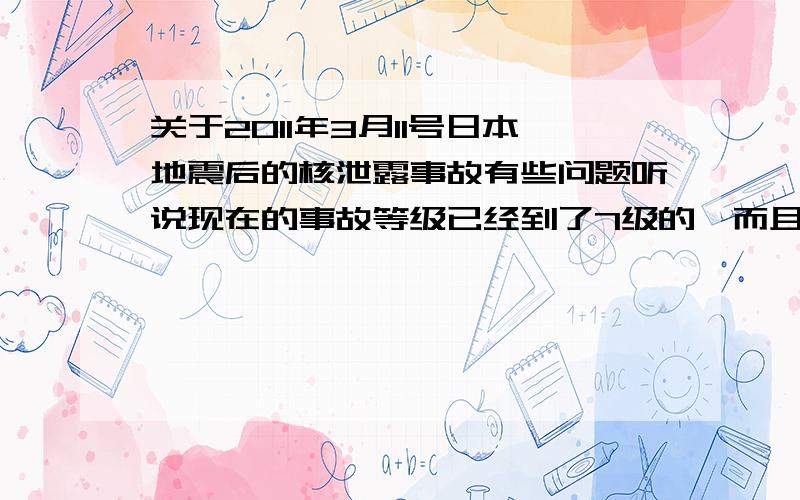 关于2011年3月11号日本地震后的核泄露事故有些问题听说现在的事故等级已经到了7级的,而且泄露的核污染总量将超过1986年切尔诺贝利核电站造成的污染,那这样一来是不是上海这样的沿海地