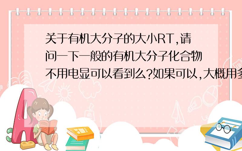 关于有机大分子的大小RT,请问一下一般的有机大分子化合物不用电显可以看到么?如果可以,大概用多少倍的显微镜?