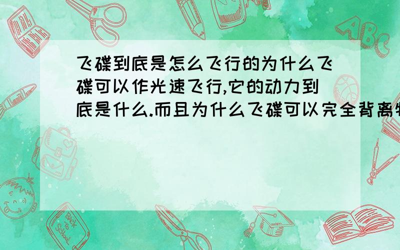 飞碟到底是怎么飞行的为什么飞碟可以作光速飞行,它的动力到底是什么.而且为什么飞碟可以完全背离物理原理作直角无惯性转弯