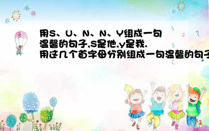 用S、U、N、N、Y组成一句温馨的句子,S是他,y是我.用这几个首字母分别组成一句温馨的句子