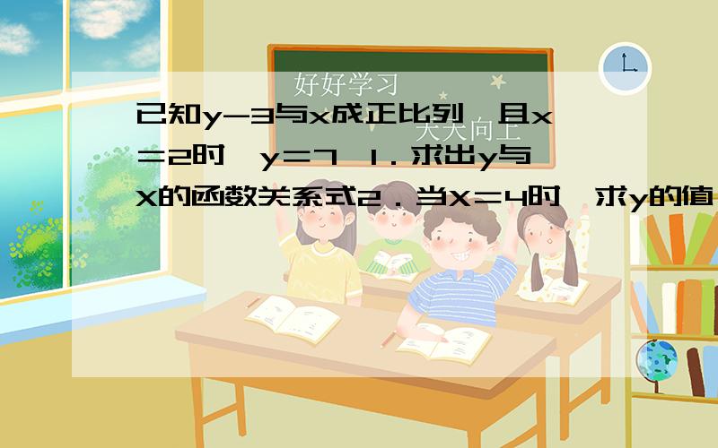 已知y-3与x成正比列,且x＝2时,y＝7,1．求出y与X的函数关系式2．当X＝4时,求y的值．3．当y＝4时,求X的值