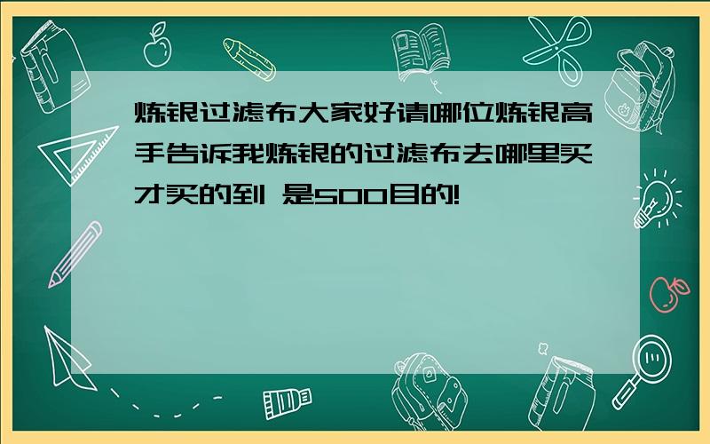 炼银过滤布大家好请哪位炼银高手告诉我炼银的过滤布去哪里买才买的到 是500目的!