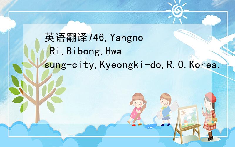 英语翻译746,Yangno-Ri,Bibong,Hwasung-city,Kyeongki-do,R.O.Korea.