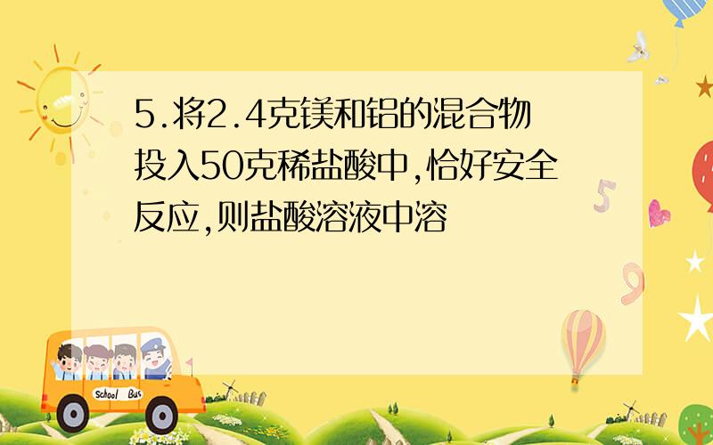 5.将2.4克镁和铝的混合物投入50克稀盐酸中,恰好安全反应,则盐酸溶液中溶          A.7.3%             B.14.6%   