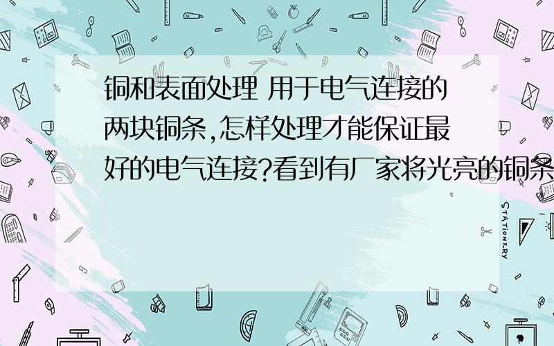 铜和表面处理 用于电气连接的两块铜条,怎样处理才能保证最好的电气连接?看到有厂家将光亮的铜条表面做粗糙处理，这样做有好处吗？应该防指纹不错。