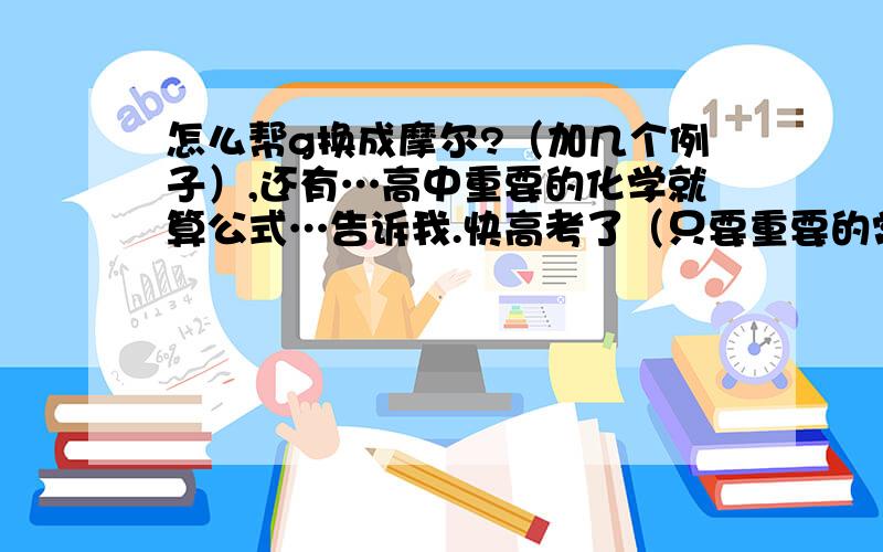 怎么帮g换成摩尔?（加几个例子）,还有…高中重要的化学就算公式…告诉我.快高考了（只要重要的常考的,能加例子更好）我会加分.