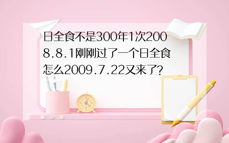 日全食不是300年1次2008.8.1刚刚过了一个日全食怎么2009.7.22又来了?