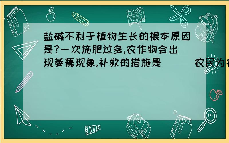 盐碱不利于植物生长的根本原因是?一次施肥过多,农作物会出现萎蔫现象,补救的措施是（ ） 农民为农作物施肥的主要目的是（ ） 不同的植物对各类无机盐的需要量是不同的,需要钾多的植