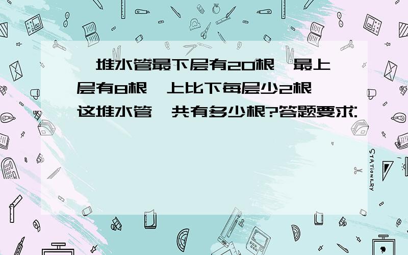 一堆水管最下层有20根,最上层有8根,上比下每层少2根,这堆水管一共有多少根?答题要求: