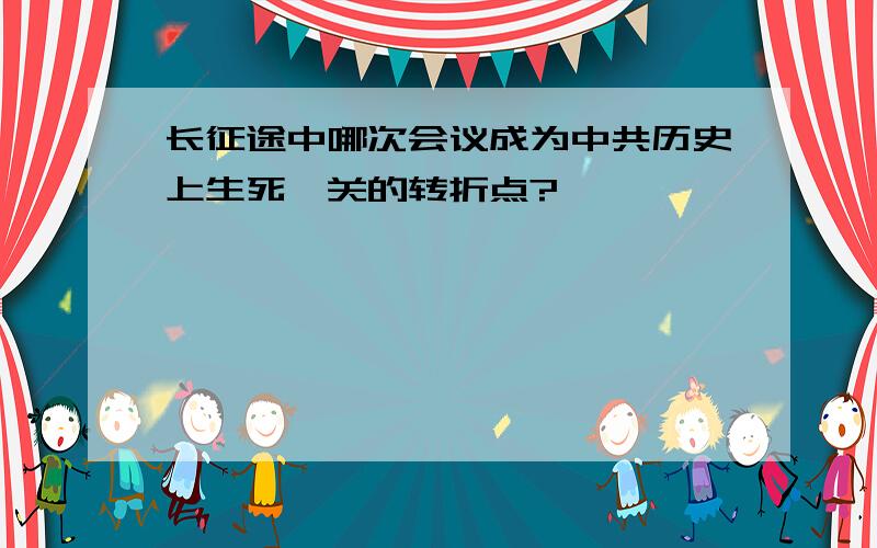 长征途中哪次会议成为中共历史上生死攸关的转折点?