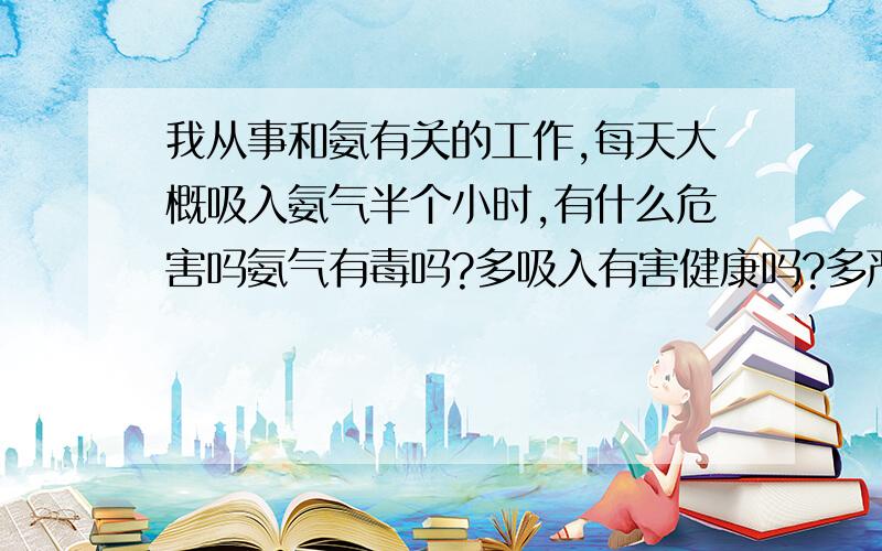 我从事和氨有关的工作,每天大概吸入氨气半个小时,有什么危害吗氨气有毒吗?多吸入有害健康吗?多严重?