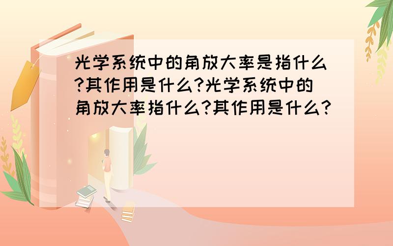 光学系统中的角放大率是指什么?其作用是什么?光学系统中的角放大率指什么?其作用是什么?