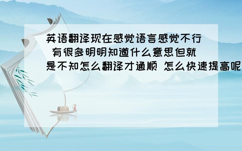 英语翻译现在感觉语言感觉不行 有很多明明知道什么意思但就是不知怎么翻译才通顺 怎么快速提高呢