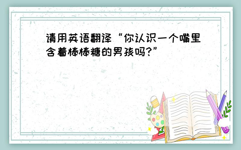 请用英语翻译“你认识一个嘴里含着棒棒糖的男孩吗?”