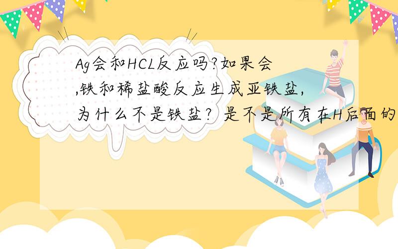 Ag会和HCL反应吗?如果会,铁和稀盐酸反应生成亚铁盐,为什么不是铁盐？是不是所有在H后面的金属都不会和HCl反应？