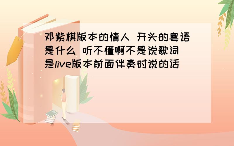 邓紫棋版本的情人 开头的粤语是什么 听不懂啊不是说歌词 是live版本前面伴奏时说的话