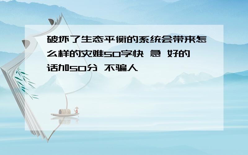 破坏了生态平衡的系统会带来怎么样的灾难50字快 急 好的话加50分 不骗人