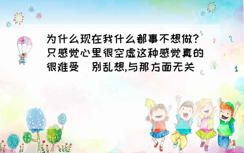 为什么现在我什么都事不想做?只感觉心里很空虚这种感觉真的很难受（别乱想,与那方面无关）