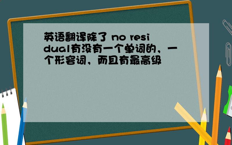 英语翻译除了 no residual有没有一个单词的，一个形容词，而且有最高级