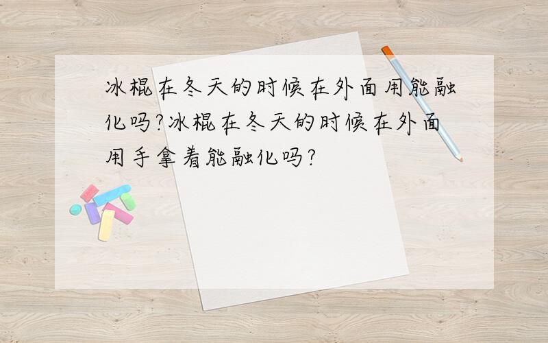 冰棍在冬天的时候在外面用能融化吗?冰棍在冬天的时候在外面用手拿着能融化吗?