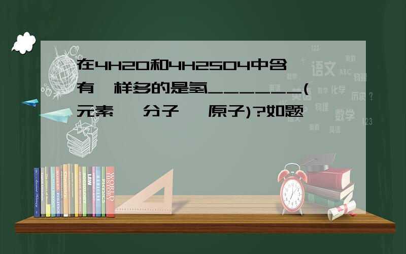 在4H2O和4H2SO4中含有一样多的是氢______(元素 、分子 、原子)?如题