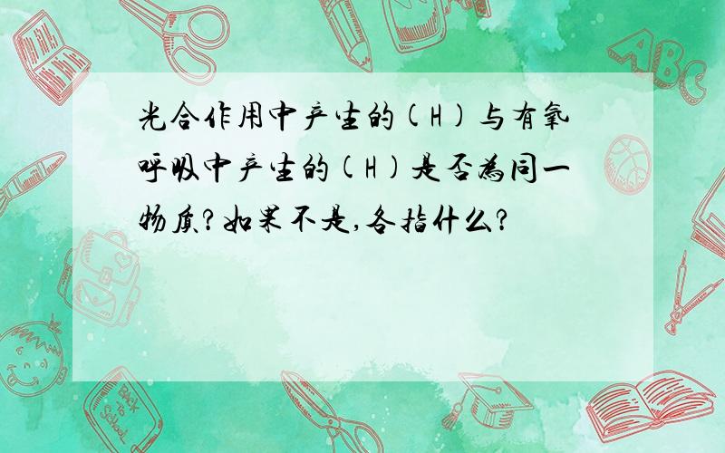 光合作用中产生的(H)与有氧呼吸中产生的(H)是否为同一物质?如果不是,各指什么?