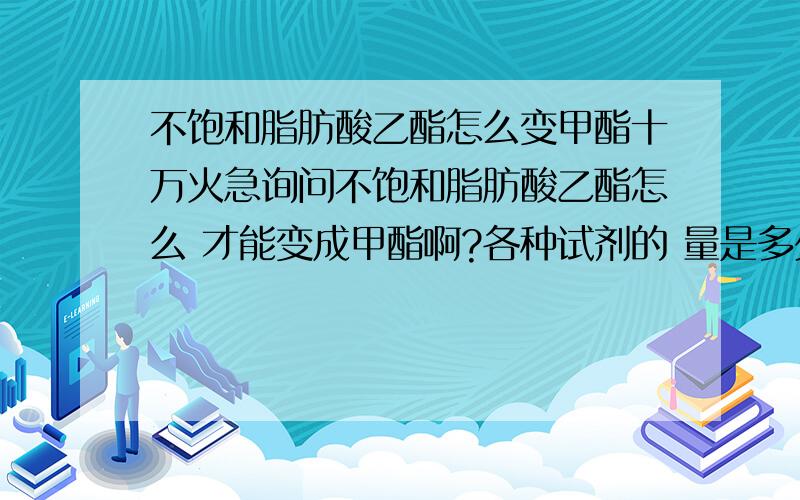 不饱和脂肪酸乙酯怎么变甲酯十万火急询问不饱和脂肪酸乙酯怎么 才能变成甲酯啊?各种试剂的 量是多少啊？要具体点的，或者提供我哪本参考书，这样太泛泛了 我没法做试验啊