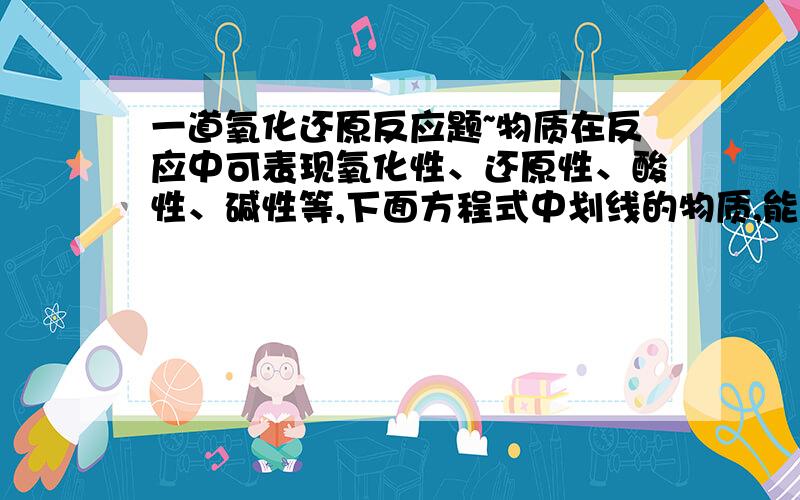 一道氧化还原反应题~物质在反应中可表现氧化性、还原性、酸性、碱性等,下面方程式中划线的物质,能在同一反应中同时表现上述两种或两种以上性质的有（ ）①3FeO + 10HNO3 === 3Fe(NO3)3 + NO + 5