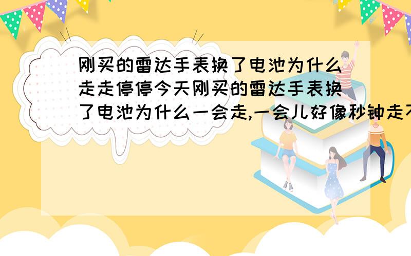 刚买的雷达手表换了电池为什么走走停停今天刚买的雷达手表换了电池为什么一会走,一会儿好像秒钟走不动还向后退一格在走,