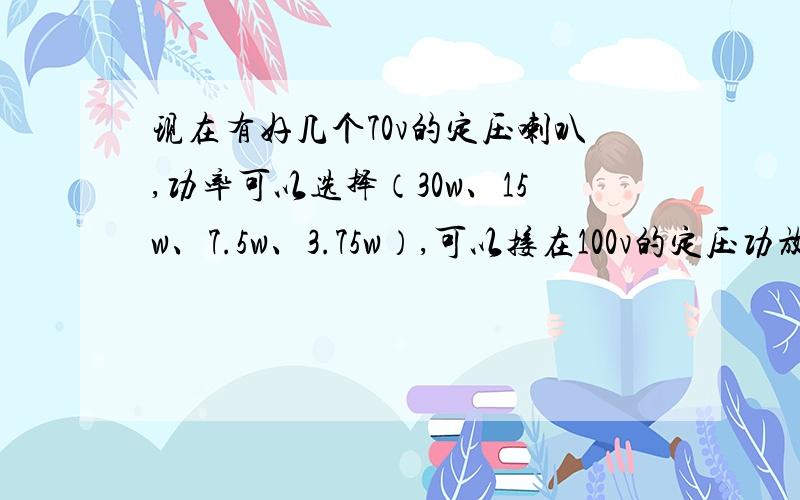 现在有好几个70v的定压喇叭,功率可以选择（30w、15w、7.5w、3.75w）,可以接在100v的定压功放上吗?