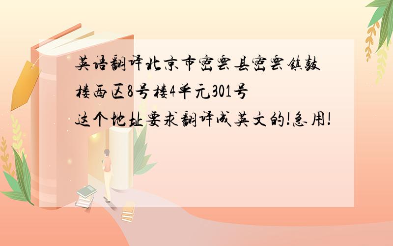 英语翻译北京市密云县密云镇鼓楼西区8号楼4单元301号 这个地址要求翻译成英文的!急用!