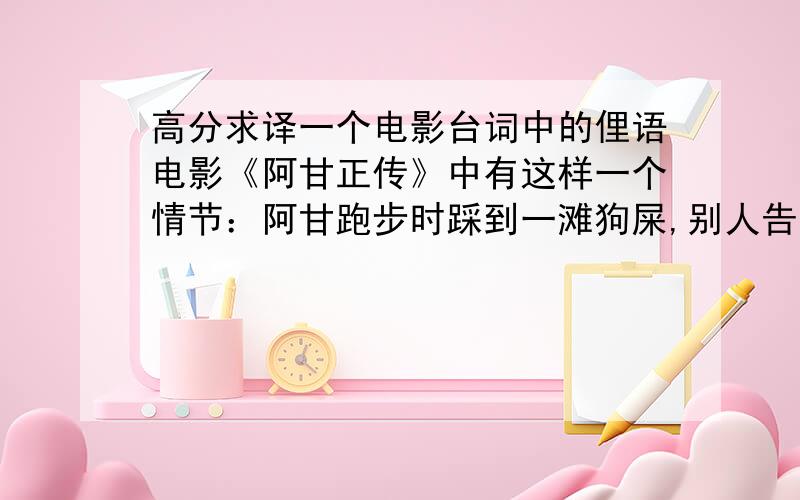 高分求译一个电影台词中的俚语电影《阿甘正传》中有这样一个情节：阿甘跑步时踩到一滩狗屎,别人告诉了他.阿甘回答：“shit happens.”.随即镜头切换,一辆轻型皮卡在马路上猛冲,车尾写着s