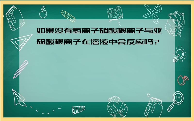 如果没有氢离子硝酸根离子与亚硫酸根离子在溶液中会反应吗?