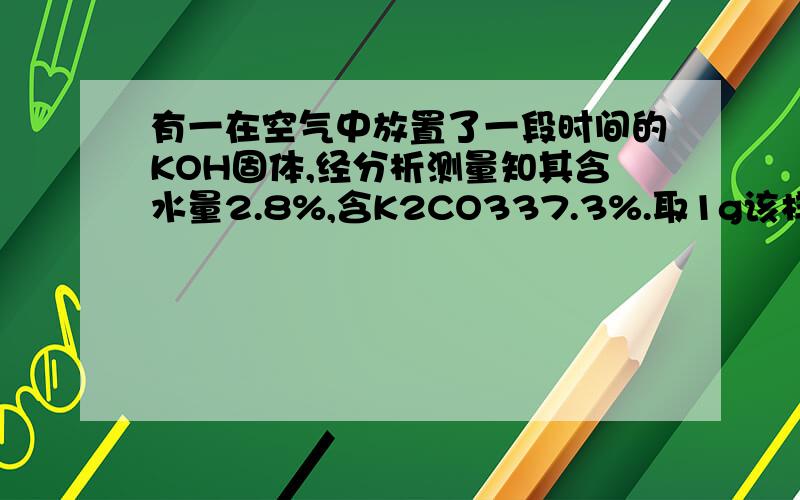 有一在空气中放置了一段时间的KOH固体,经分析测量知其含水量2.8%,含K2CO337.3%.取1g该样品投入25ml2mol/