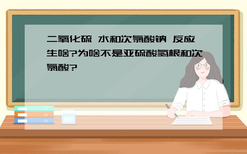 二氧化硫 水和次氯酸钠 反应生啥?为啥不是亚硫酸氢根和次氯酸?