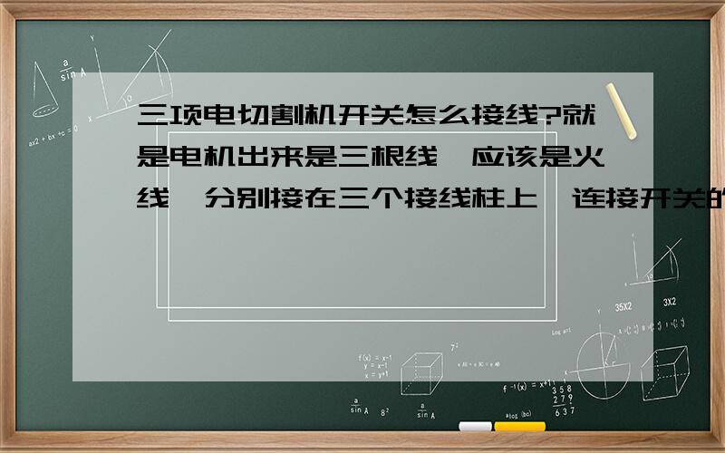 三项电切割机开关怎么接线?就是电机出来是三根线,应该是火线,分别接在三个接线柱上,连接开关的是四根线,开关是两