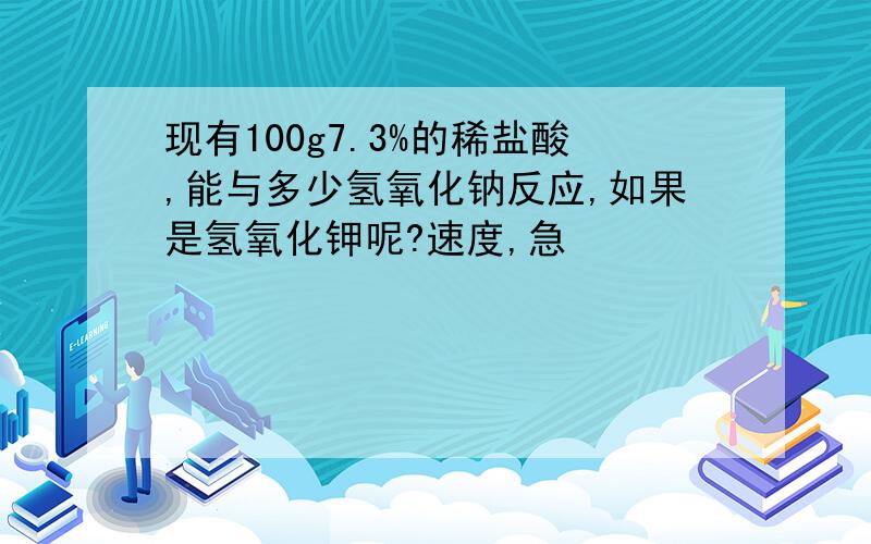 现有100g7.3%的稀盐酸,能与多少氢氧化钠反应,如果是氢氧化钾呢?速度,急