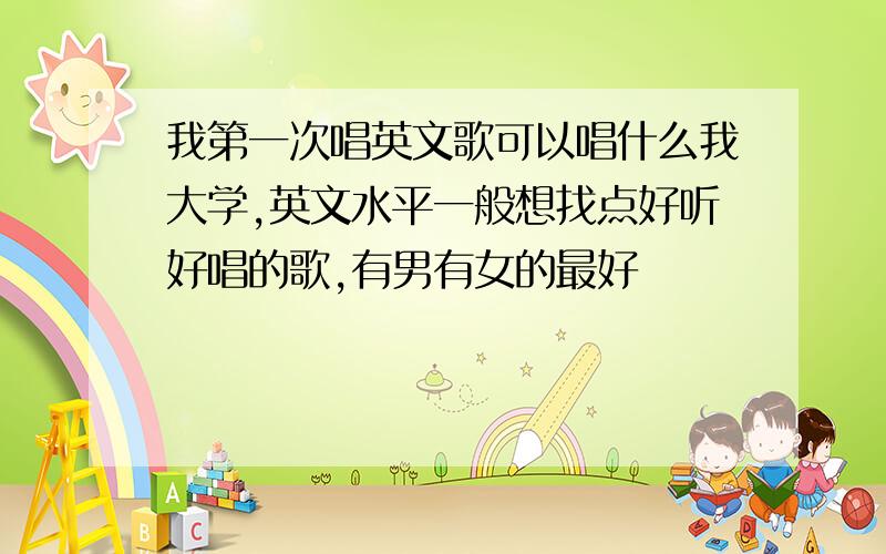 我第一次唱英文歌可以唱什么我大学,英文水平一般想找点好听好唱的歌,有男有女的最好